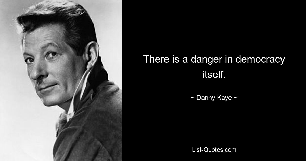 There is a danger in democracy itself. — © Danny Kaye