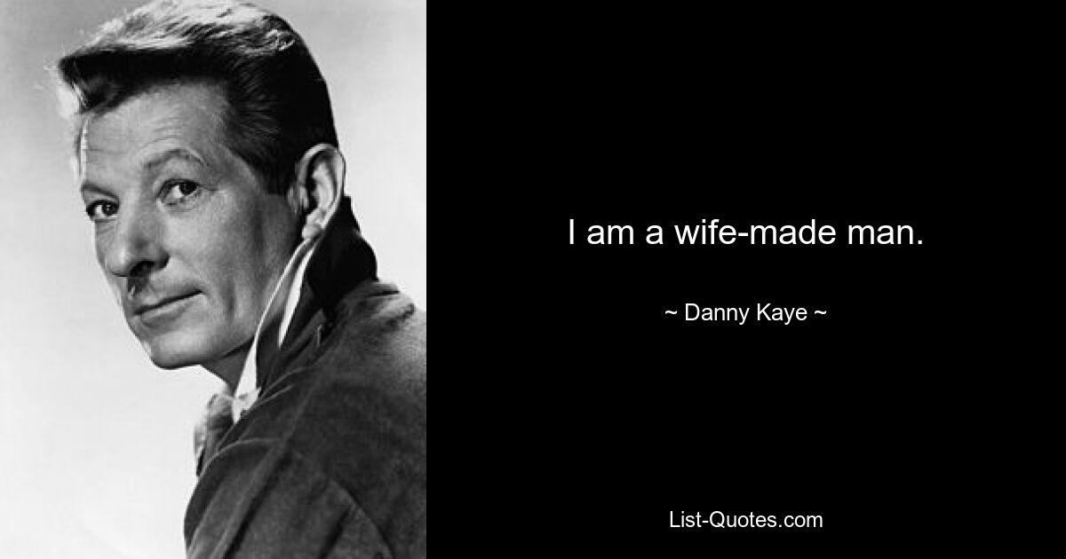 I am a wife-made man. — © Danny Kaye