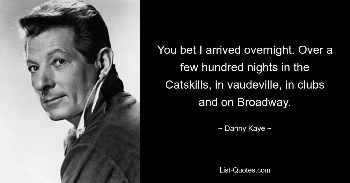 You bet I arrived overnight. Over a few hundred nights in the Catskills, in vaudeville, in clubs and on Broadway. — © Danny Kaye