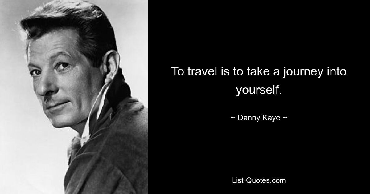 To travel is to take a journey into yourself. — © Danny Kaye