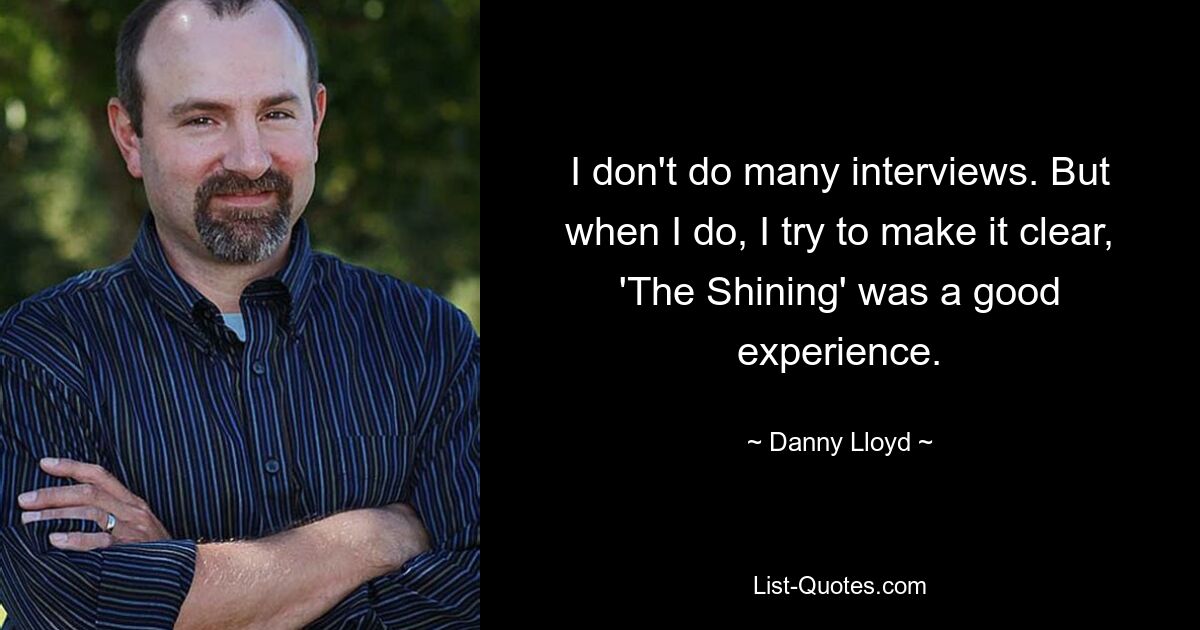 I don't do many interviews. But when I do, I try to make it clear, 'The Shining' was a good experience. — © Danny Lloyd