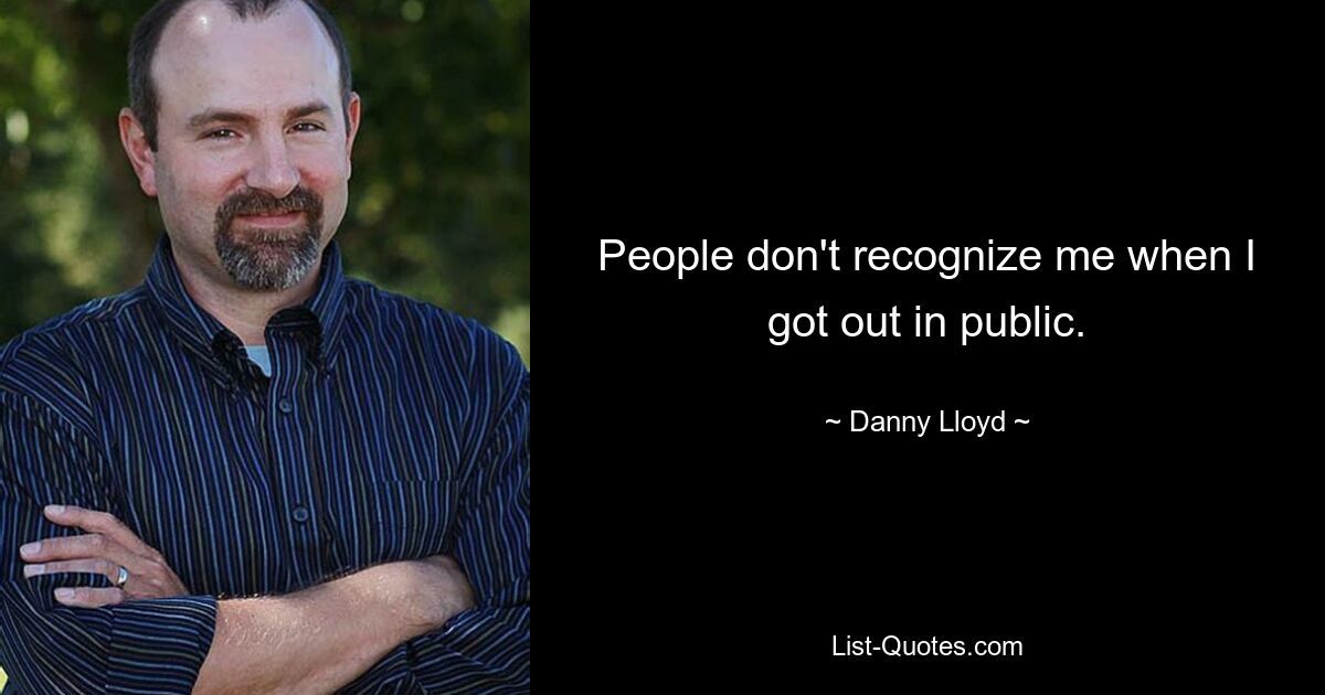 People don't recognize me when I got out in public. — © Danny Lloyd