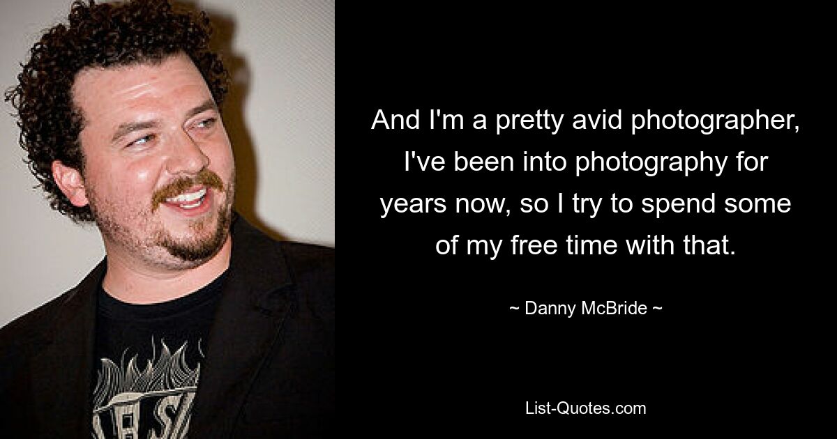 And I'm a pretty avid photographer, I've been into photography for years now, so I try to spend some of my free time with that. — © Danny McBride