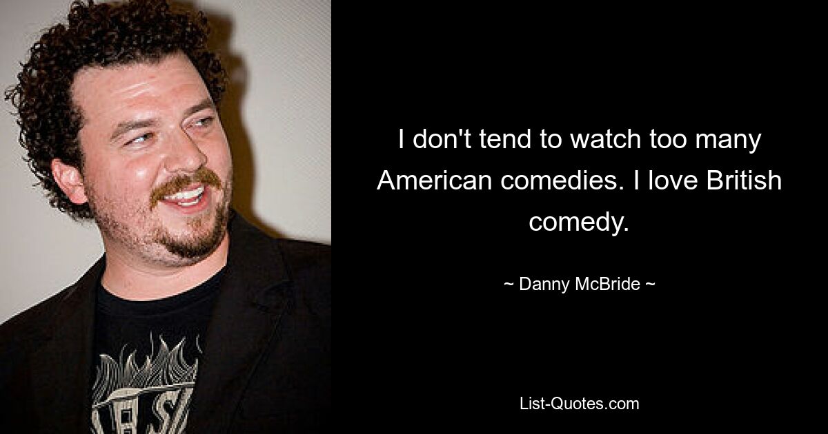 I don't tend to watch too many American comedies. I love British comedy. — © Danny McBride