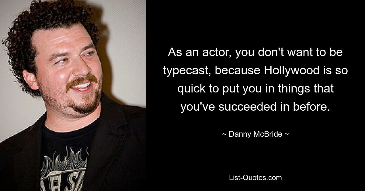 As an actor, you don't want to be typecast, because Hollywood is so quick to put you in things that you've succeeded in before. — © Danny McBride