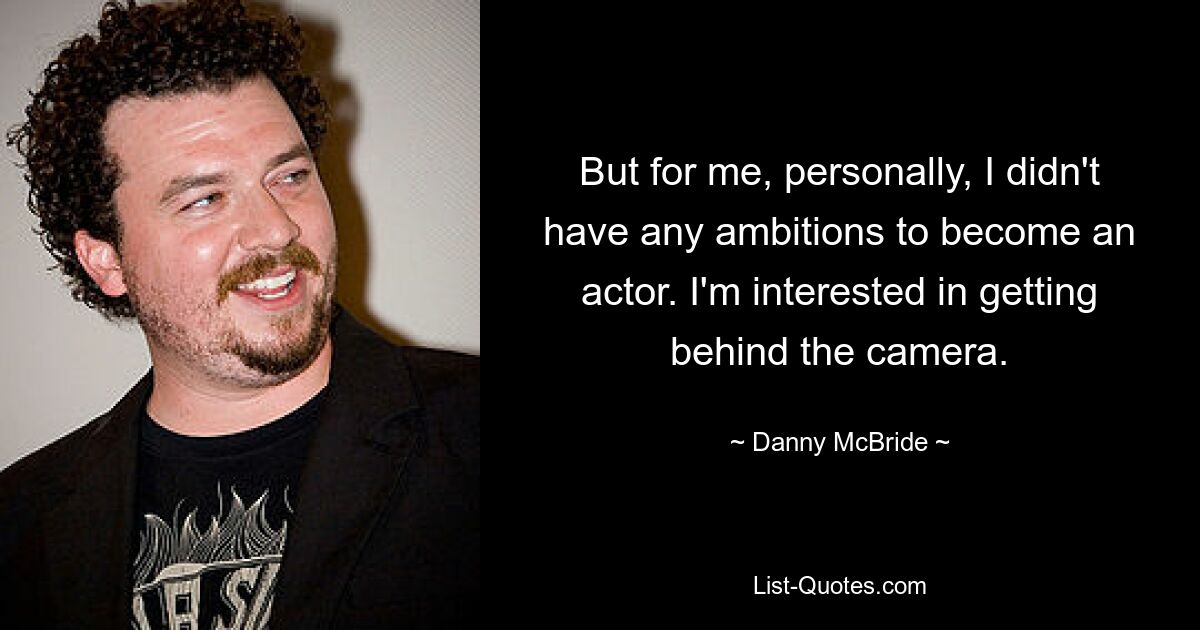 But for me, personally, I didn't have any ambitions to become an actor. I'm interested in getting behind the camera. — © Danny McBride