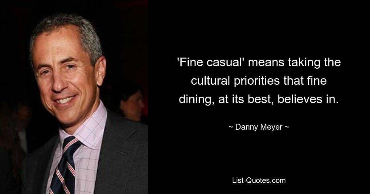 'Fine casual' means taking the cultural priorities that fine dining, at its best, believes in. — © Danny Meyer