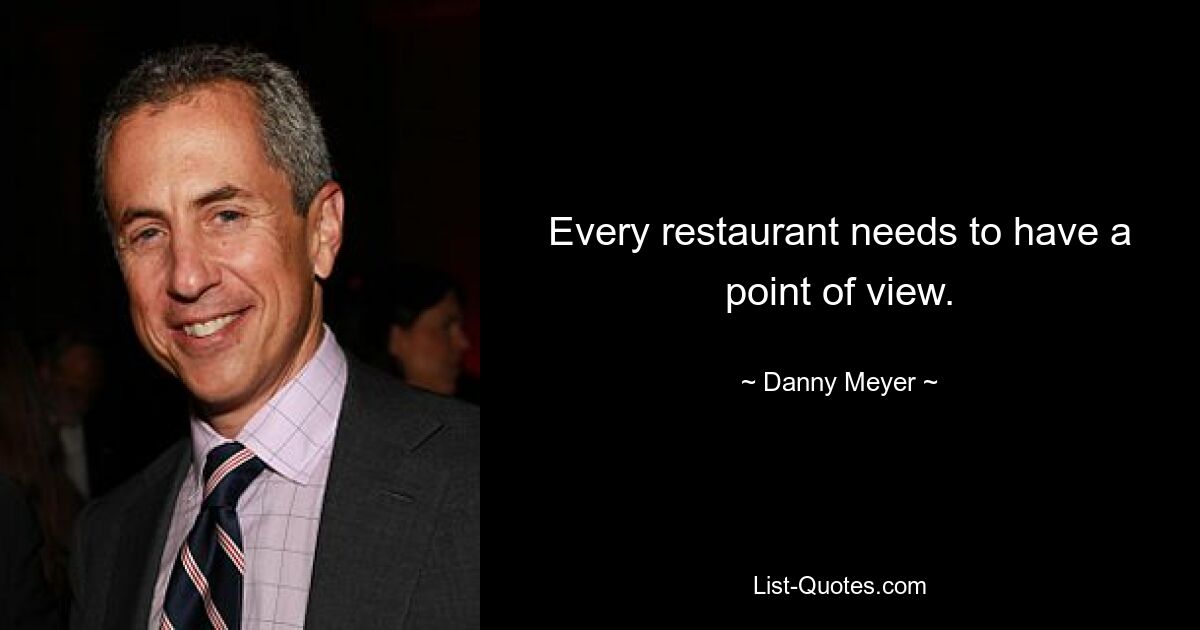 Every restaurant needs to have a point of view. — © Danny Meyer