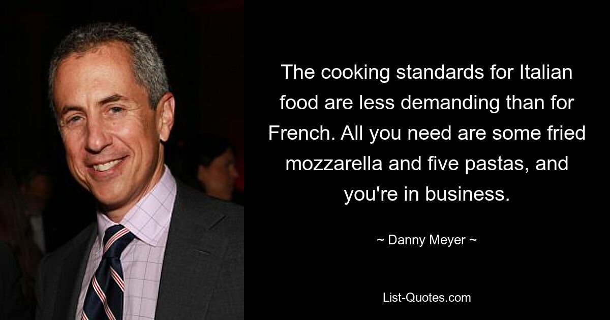 The cooking standards for Italian food are less demanding than for French. All you need are some fried mozzarella and five pastas, and you're in business. — © Danny Meyer