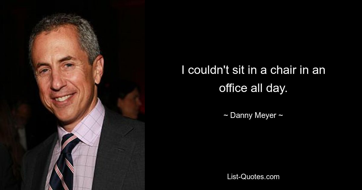 I couldn't sit in a chair in an office all day. — © Danny Meyer