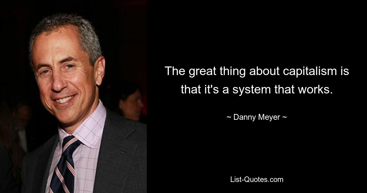 The great thing about capitalism is that it's a system that works. — © Danny Meyer