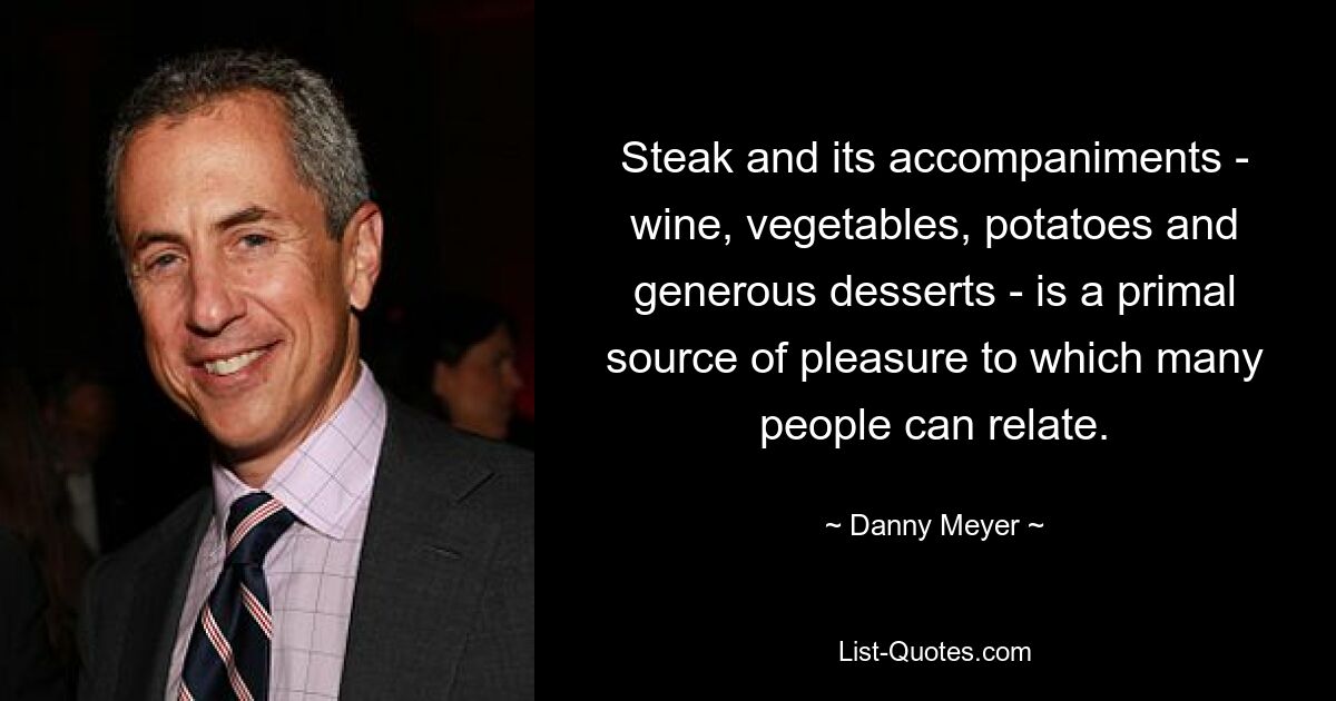 Steak and its accompaniments - wine, vegetables, potatoes and generous desserts - is a primal source of pleasure to which many people can relate. — © Danny Meyer