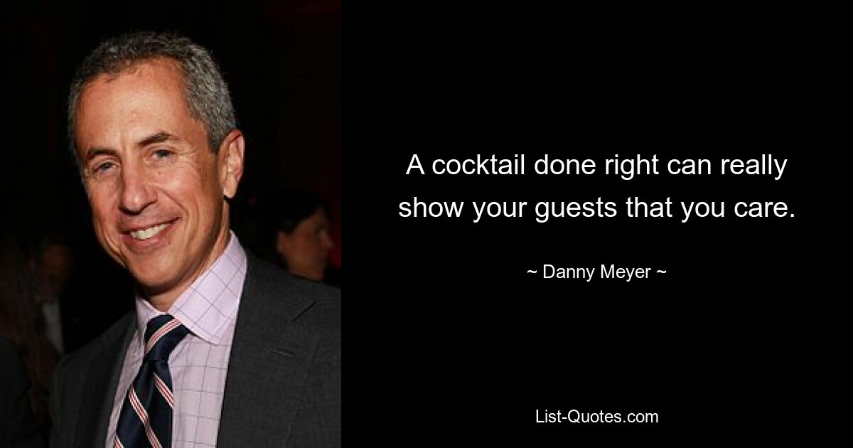 A cocktail done right can really show your guests that you care. — © Danny Meyer