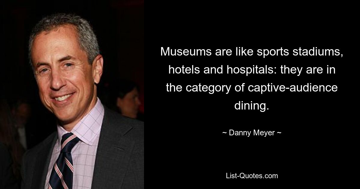 Museums are like sports stadiums, hotels and hospitals: they are in the category of captive-audience dining. — © Danny Meyer