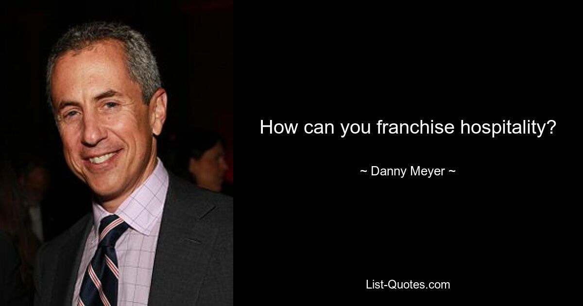 How can you franchise hospitality? — © Danny Meyer