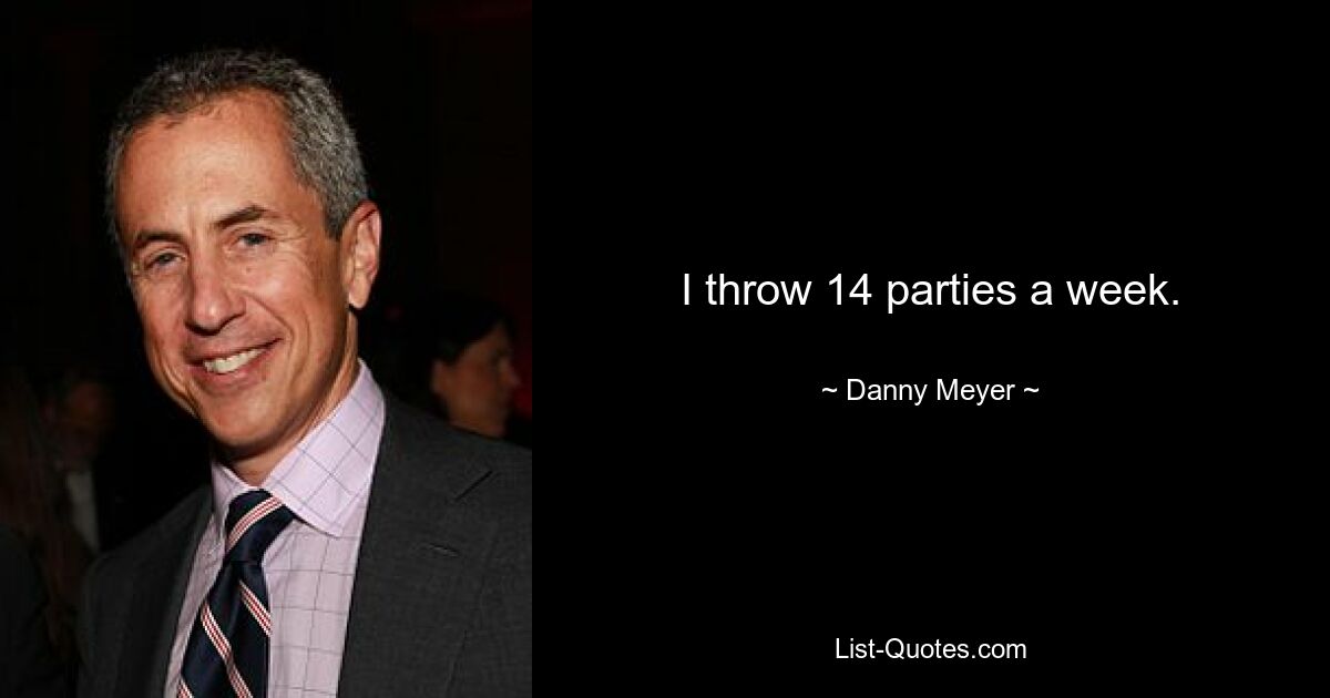 I throw 14 parties a week. — © Danny Meyer