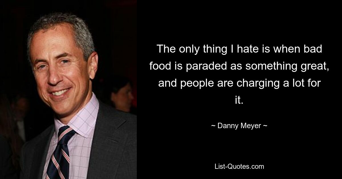 The only thing I hate is when bad food is paraded as something great, and people are charging a lot for it. — © Danny Meyer