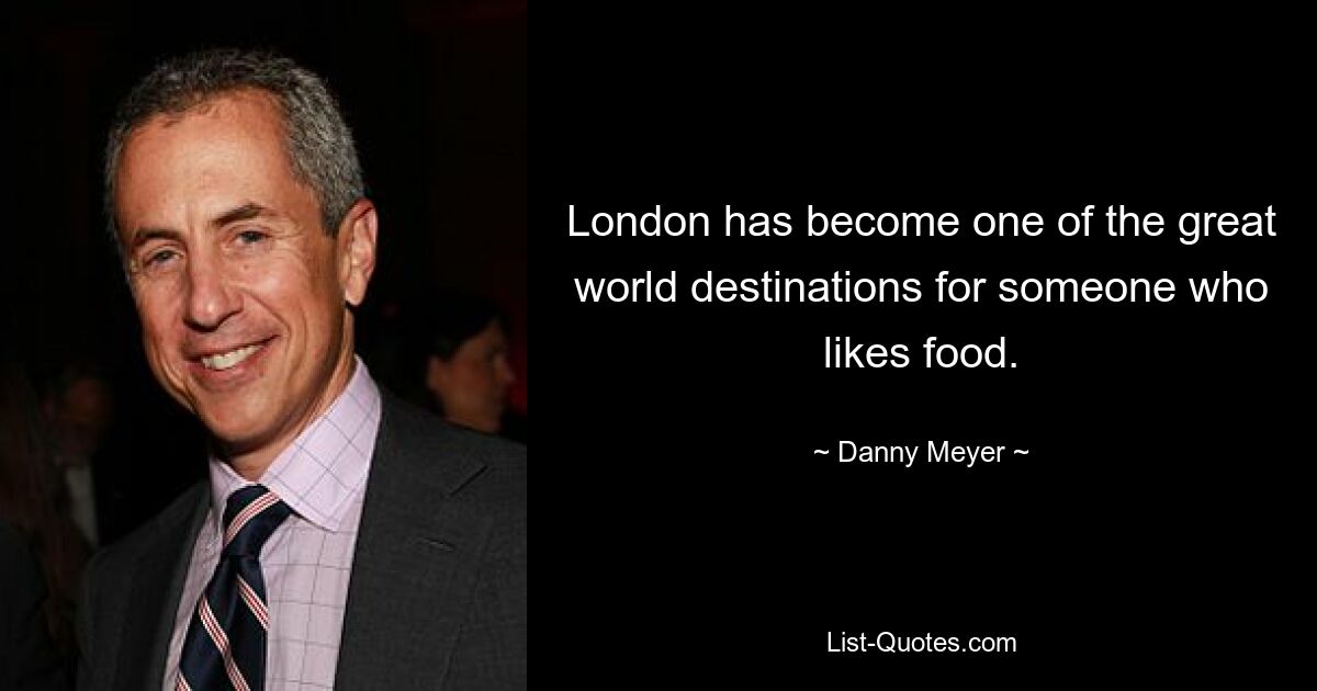 London has become one of the great world destinations for someone who likes food. — © Danny Meyer