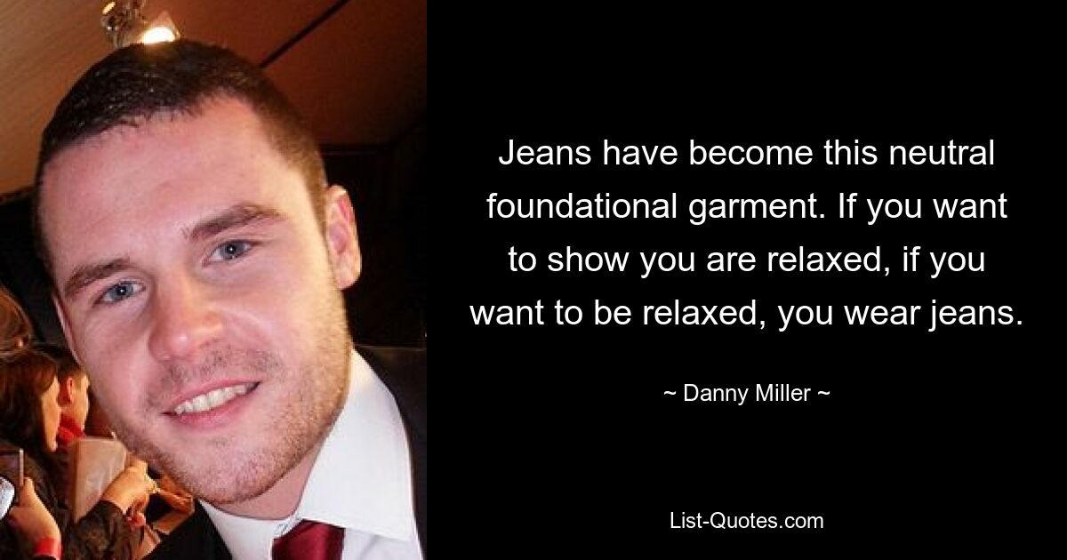 Jeans have become this neutral foundational garment. If you want to show you are relaxed, if you want to be relaxed, you wear jeans. — © Danny Miller