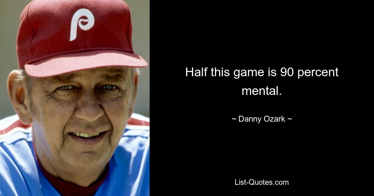 Half this game is 90 percent mental. — © Danny Ozark