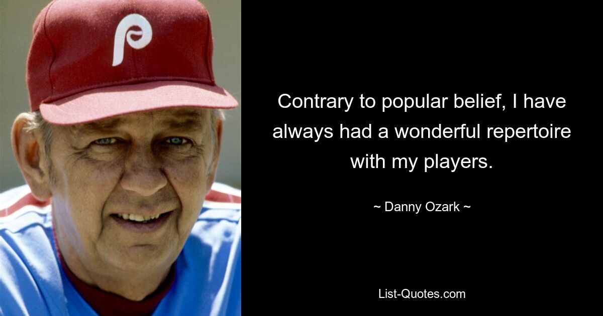 Contrary to popular belief, I have always had a wonderful repertoire with my players. — © Danny Ozark