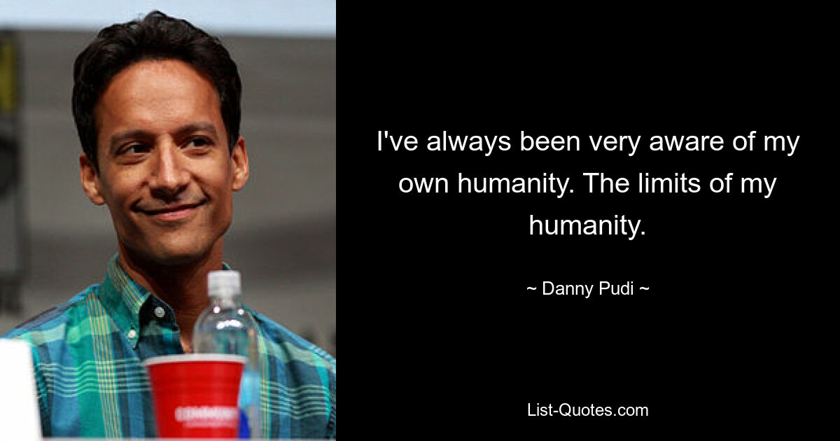 I've always been very aware of my own humanity. The limits of my humanity. — © Danny Pudi