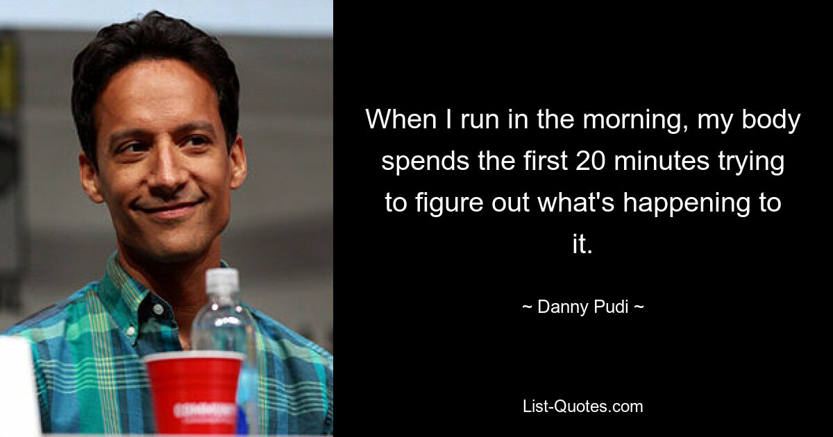 When I run in the morning, my body spends the first 20 minutes trying to figure out what's happening to it. — © Danny Pudi