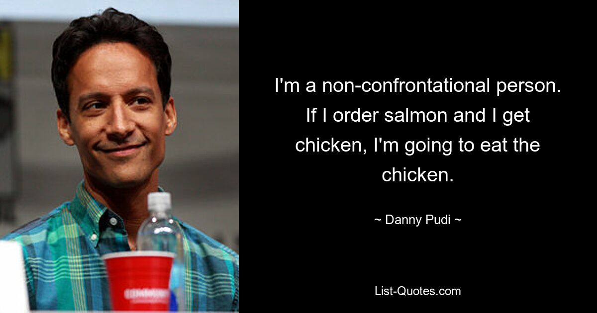 I'm a non-confrontational person. If I order salmon and I get chicken, I'm going to eat the chicken. — © Danny Pudi