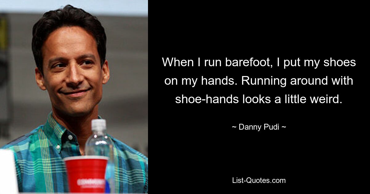 When I run barefoot, I put my shoes on my hands. Running around with shoe-hands looks a little weird. — © Danny Pudi