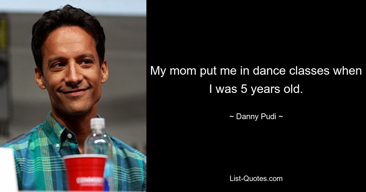 My mom put me in dance classes when I was 5 years old. — © Danny Pudi