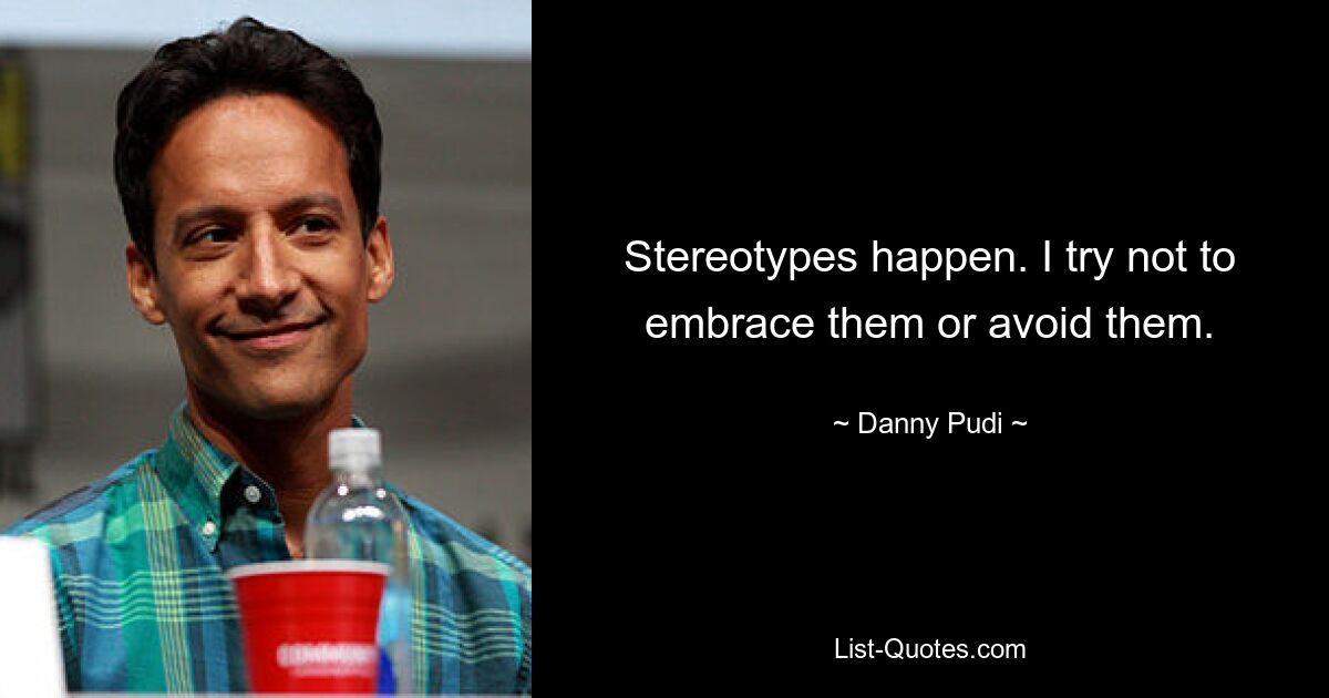 Stereotypes happen. I try not to embrace them or avoid them. — © Danny Pudi