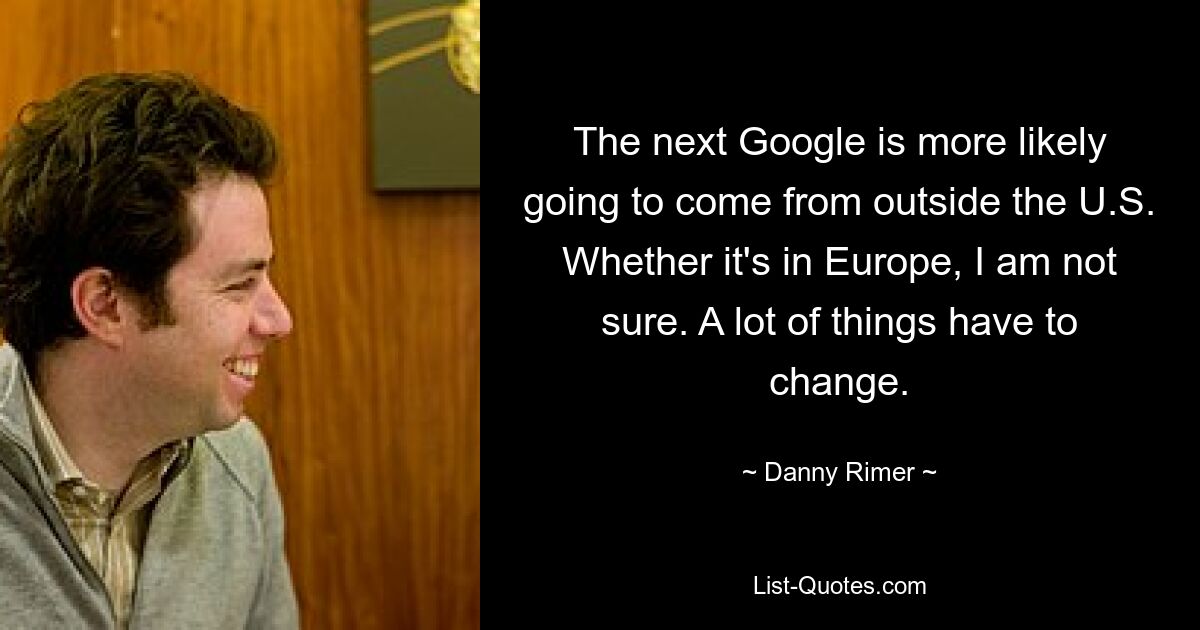 The next Google is more likely going to come from outside the U.S. Whether it's in Europe, I am not sure. A lot of things have to change. — © Danny Rimer