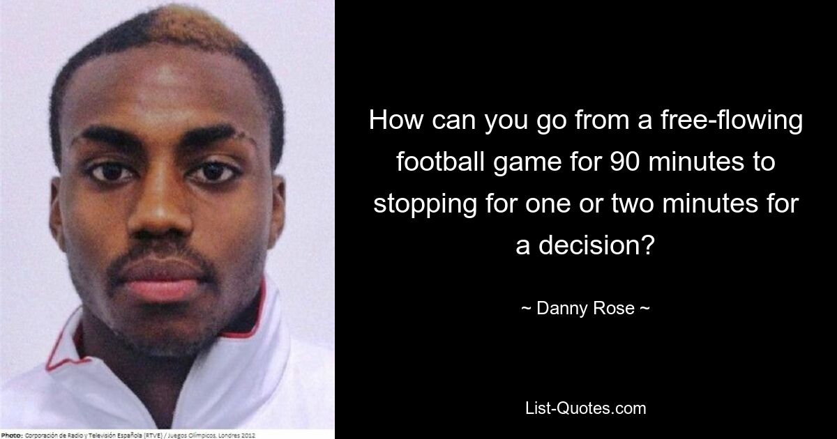 How can you go from a free-flowing football game for 90 minutes to stopping for one or two minutes for a decision? — © Danny Rose