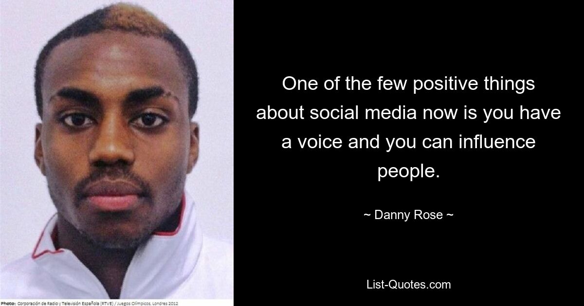 One of the few positive things about social media now is you have a voice and you can influence people. — © Danny Rose