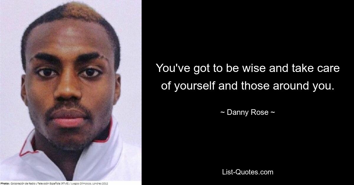 You've got to be wise and take care of yourself and those around you. — © Danny Rose