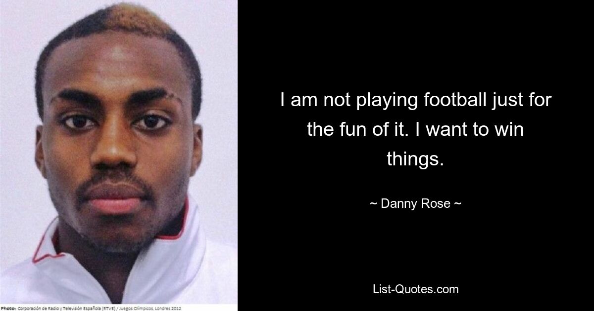 I am not playing football just for the fun of it. I want to win things. — © Danny Rose