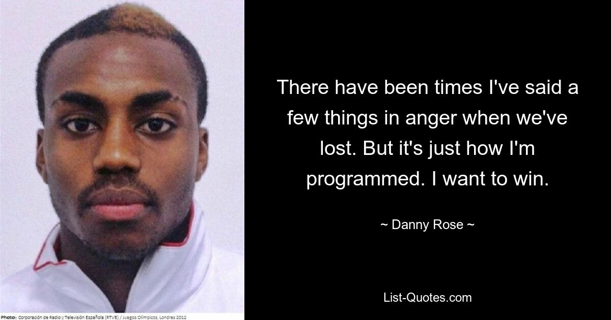 There have been times I've said a few things in anger when we've lost. But it's just how I'm programmed. I want to win. — © Danny Rose