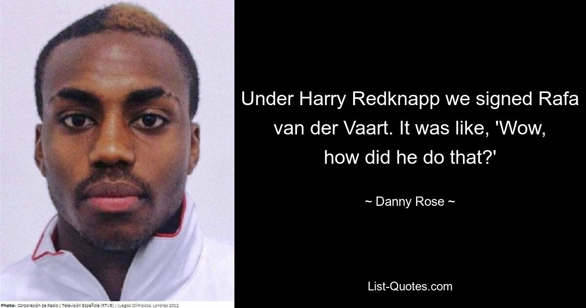 Under Harry Redknapp we signed Rafa van der Vaart. It was like, 'Wow, how did he do that?' — © Danny Rose