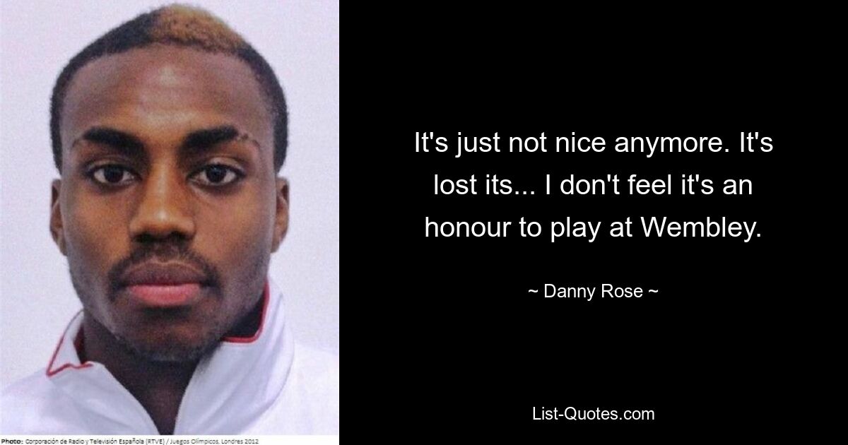 It's just not nice anymore. It's lost its... I don't feel it's an honour to play at Wembley. — © Danny Rose