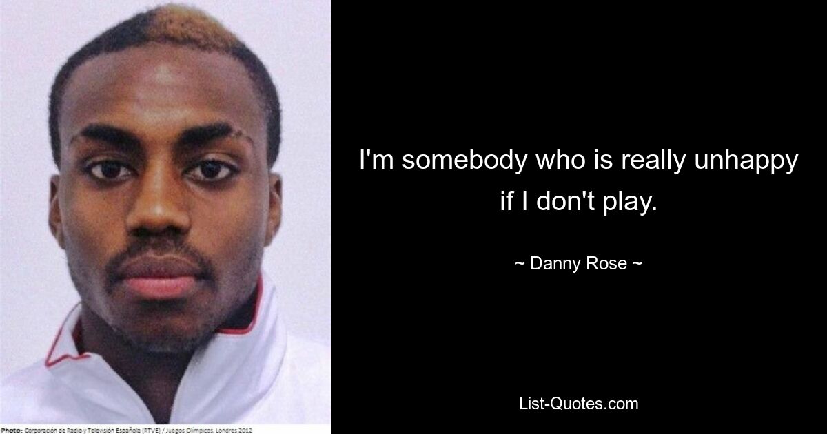 I'm somebody who is really unhappy if I don't play. — © Danny Rose