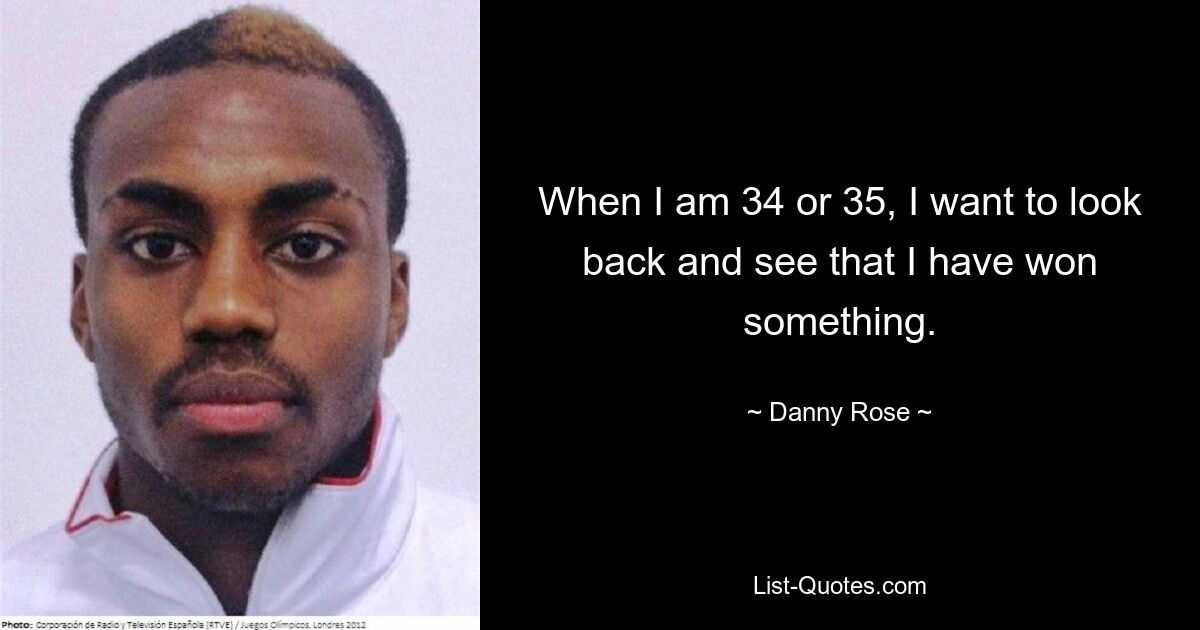 When I am 34 or 35, I want to look back and see that I have won something. — © Danny Rose