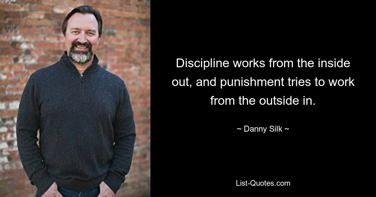 Discipline works from the inside out, and punishment tries to work from the outside in. — © Danny Silk