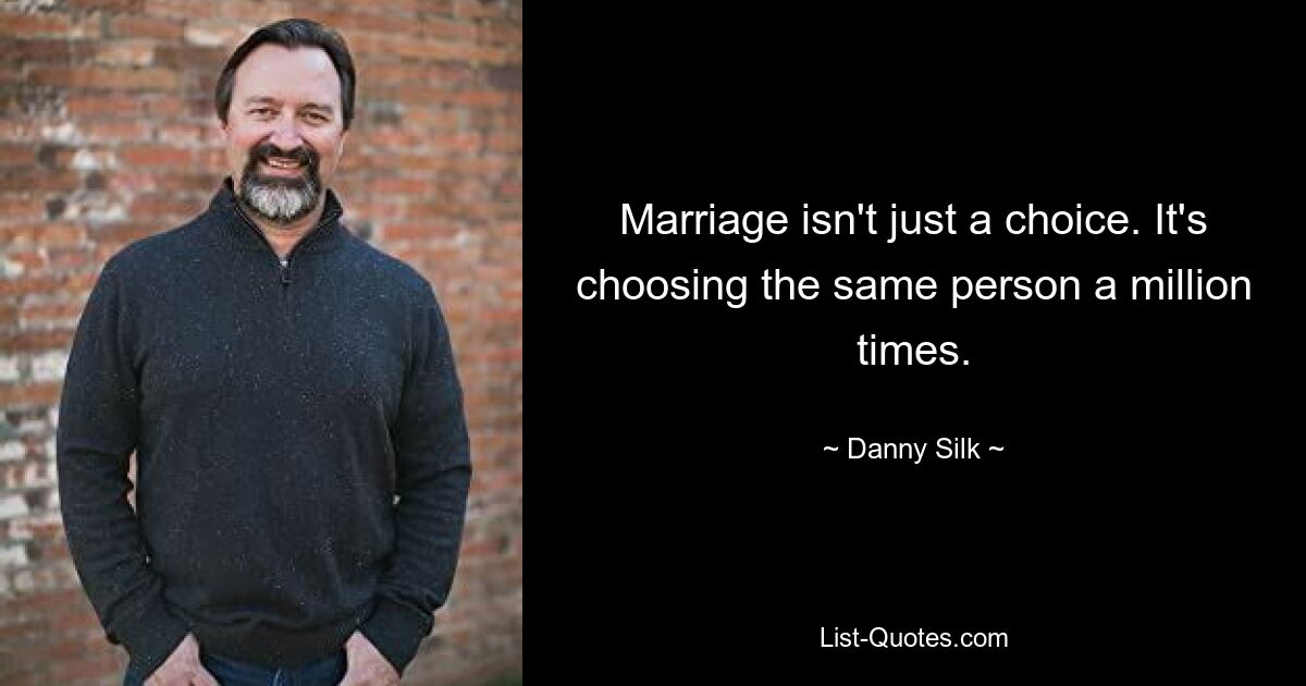 Marriage isn't just a choice. It's choosing the same person a million times. — © Danny Silk