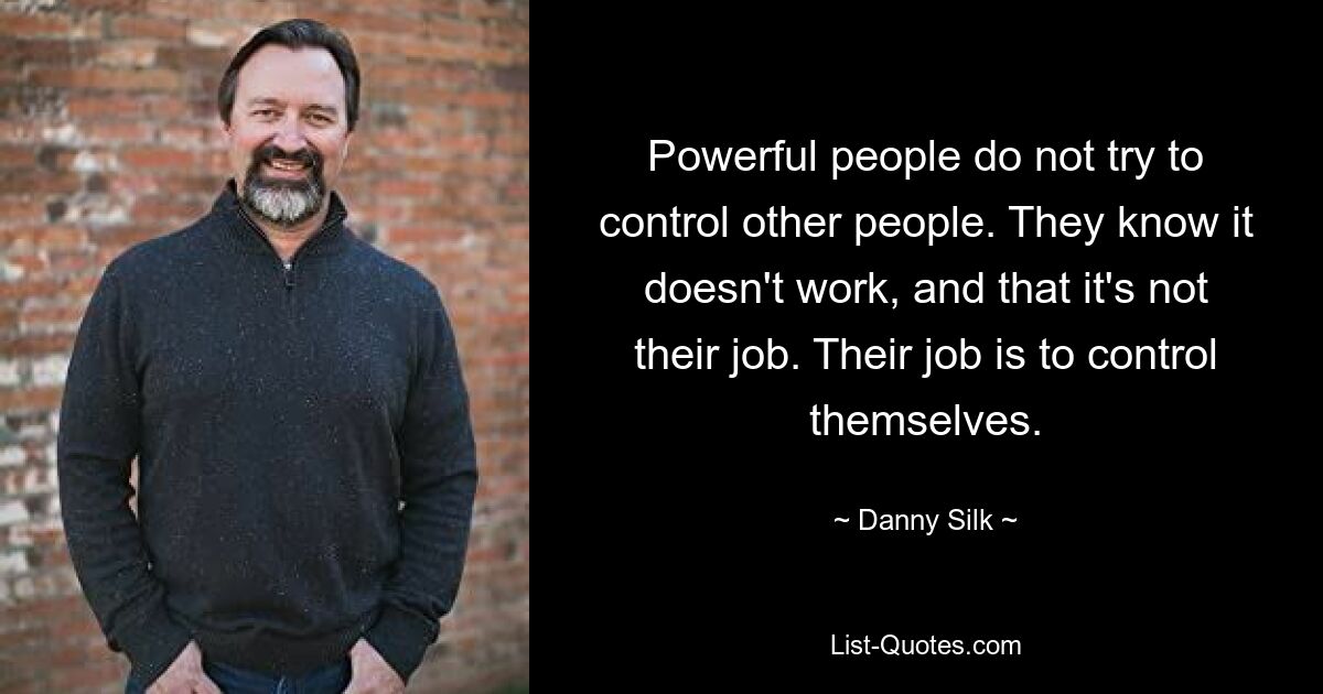 Powerful people do not try to control other people. They know it doesn't work, and that it's not their job. Their job is to control themselves. — © Danny Silk