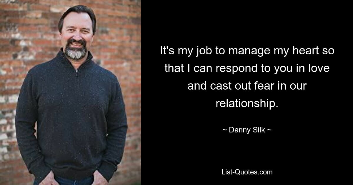 It's my job to manage my heart so that I can respond to you in love and cast out fear in our relationship. — © Danny Silk