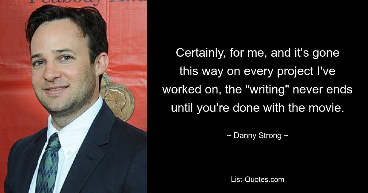 Certainly, for me, and it's gone this way on every project I've worked on, the "writing" never ends until you're done with the movie. — © Danny Strong