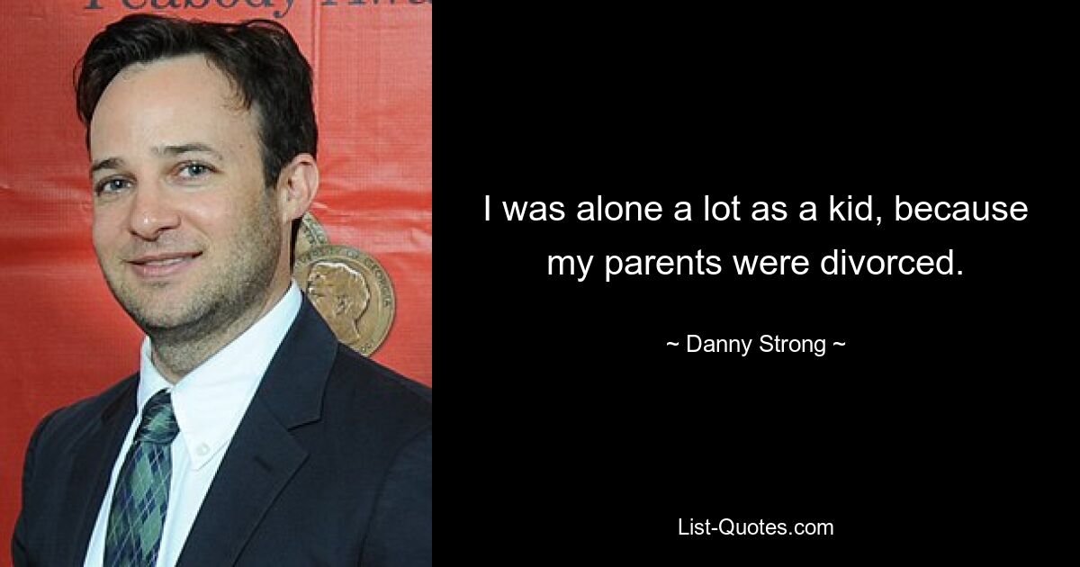 I was alone a lot as a kid, because my parents were divorced. — © Danny Strong