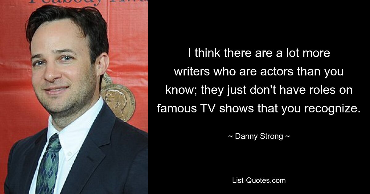 I think there are a lot more writers who are actors than you know; they just don't have roles on famous TV shows that you recognize. — © Danny Strong