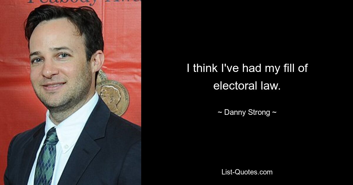 I think I've had my fill of electoral law. — © Danny Strong