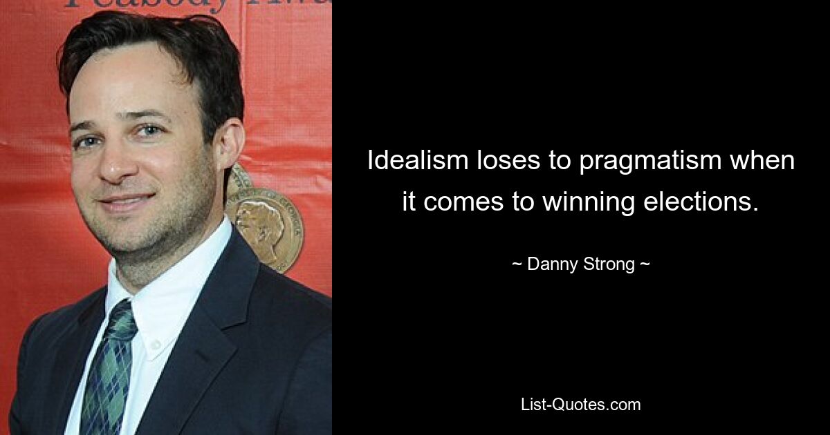 Idealism loses to pragmatism when it comes to winning elections. — © Danny Strong